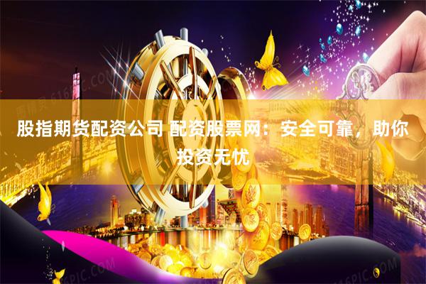 股指期货配资公司 配资股票网：安全可靠，助你投资无忧