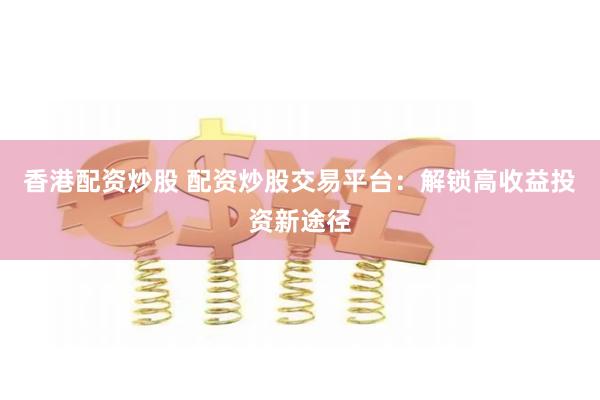 香港配资炒股 配资炒股交易平台:解锁高收益投资新途径