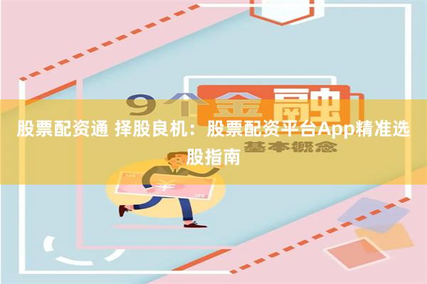股票配资通 择股良机:股票配资平台App精准选股指南