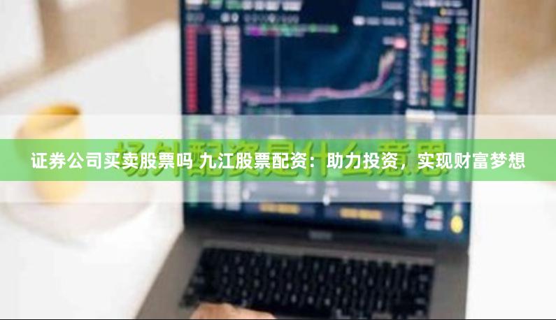 证券公司买卖股票吗 九江股票配资：助力投资，实现财富梦想