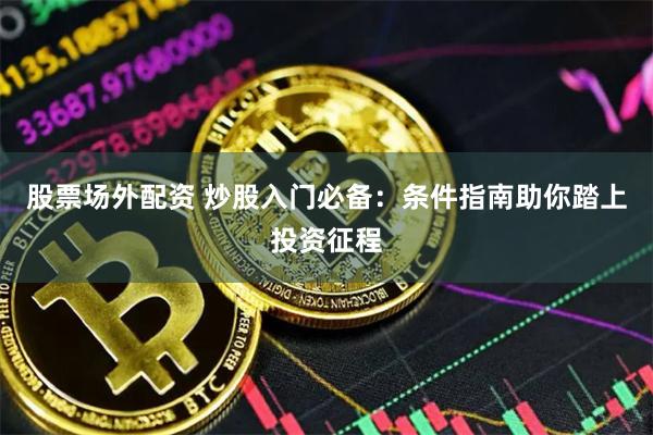 股票场外配资 炒股入门必备：条件指南助你踏上投资征程