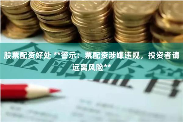 股票配资好处 **警示：票配资涉嫌违规，投资者请远离风险**