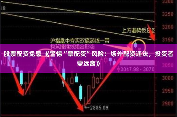 股票配资免息 《警惕“票配资”风险：场外配资违法，投资者需远离》